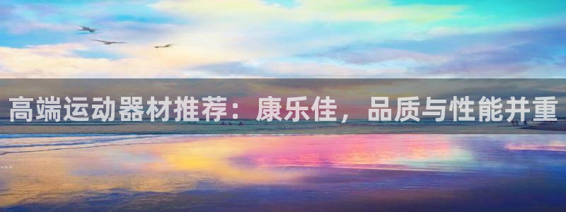 意昂4官方:高端运动器材推荐:康乐佳,品质与性能并重