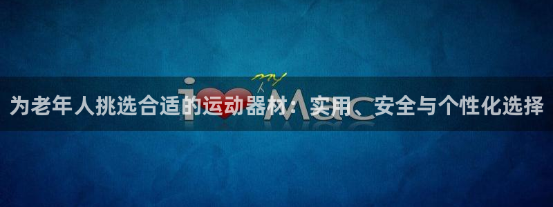 意昂体育4平台注册流程图:为老年人挑选合适的运动器材:实用、