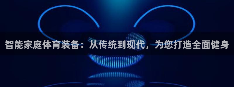 意昂4娱乐是那个系列的台子:智能家庭体育装备:从传统到现代,